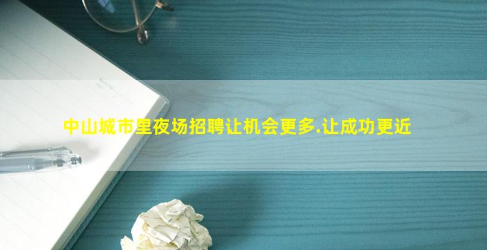 中山城市里夜场招聘让机会更多.让成功更近