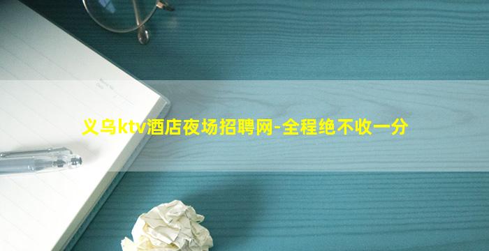 义乌ktv酒店夜场招聘网-全程绝不收一分