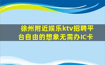徐州附近娱乐ktv招聘平台自由的想象无需办IC卡